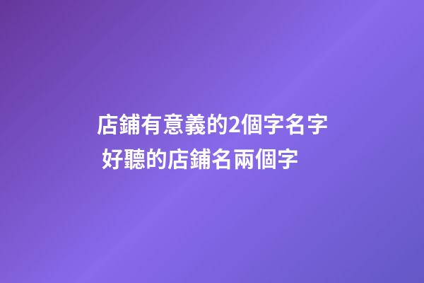 店鋪有意義的2個字名字 好聽的店鋪名兩個字-第1張-店鋪起名-玄機派